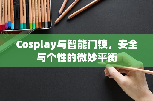 Cosplay与智能门锁，安全与个性的微妙平衡
