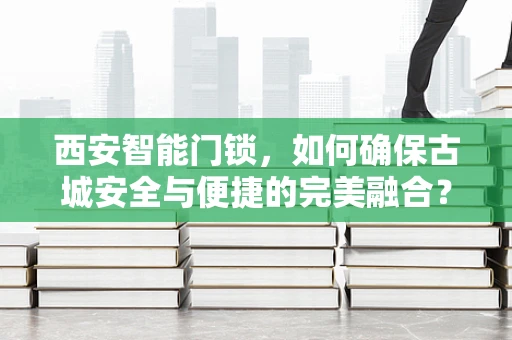 西安智能门锁，如何确保古城安全与便捷的完美融合？
