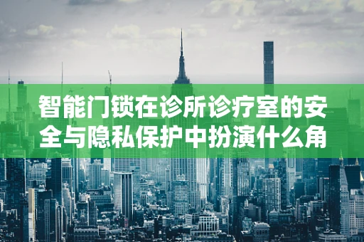 智能门锁在诊所诊疗室的安全与隐私保护中扮演什么角色？