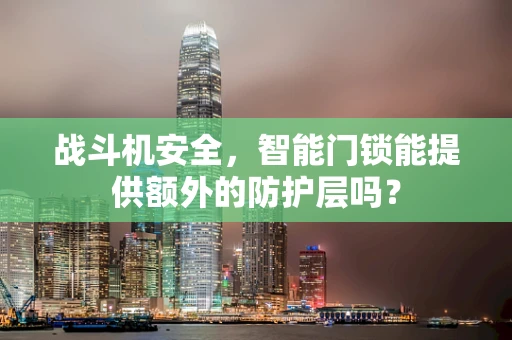 战斗机安全，智能门锁能提供额外的防护层吗？