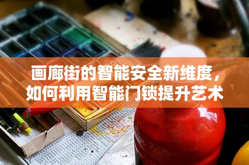 画廊街的智能安全新维度，如何利用智能门锁提升艺术展的安全防护？