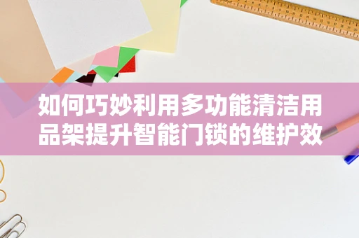 如何巧妙利用多功能清洁用品架提升智能门锁的维护效率？