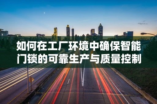 如何在工厂环境中确保智能门锁的可靠生产与质量控制？