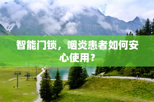 智能门锁，咽炎患者如何安心使用？