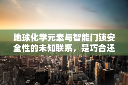 地球化学元素与智能门锁安全性的未知联系，是巧合还是科学新发现？