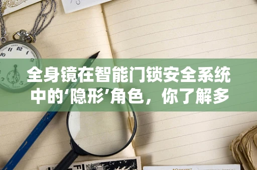 全身镜在智能门锁安全系统中的‘隐形’角色，你了解多少？