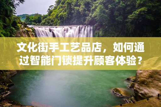文化街手工艺品店，如何通过智能门锁提升顾客体验？