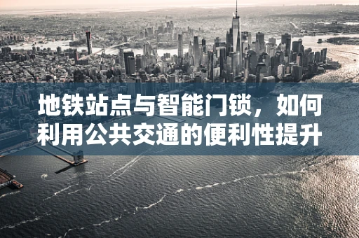 地铁站点与智能门锁，如何利用公共交通的便利性提升居住安全？