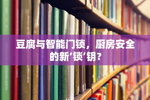 豆腐与智能门锁，厨房安全的新‘锁’钥？