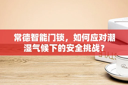 常德智能门锁，如何应对潮湿气候下的安全挑战？