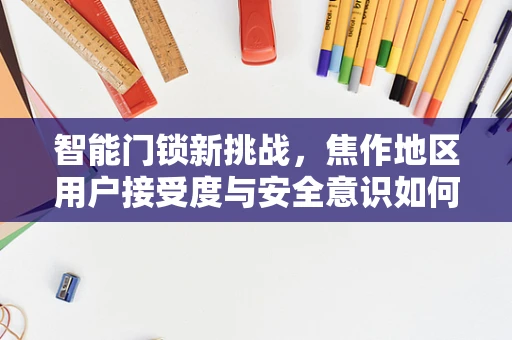 智能门锁新挑战，焦作地区用户接受度与安全意识如何平衡？