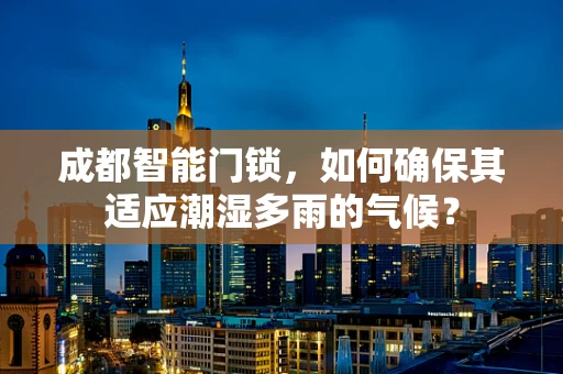 成都智能门锁，如何确保其适应潮湿多雨的气候？