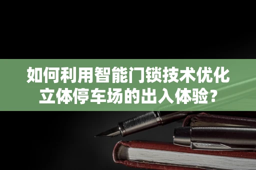 如何利用智能门锁技术优化立体停车场的出入体验？