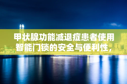 甲状腺功能减退症患者使用智能门锁的安全与便利性，如何平衡？
