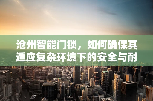 沧州智能门锁，如何确保其适应复杂环境下的安全与耐用性？