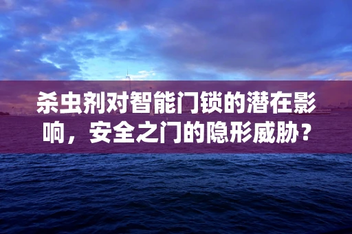 杀虫剂对智能门锁的潜在影响，安全之门的隐形威胁？