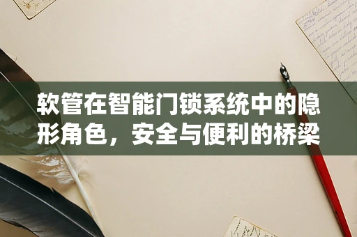 软管在智能门锁系统中的隐形角色，安全与便利的桥梁