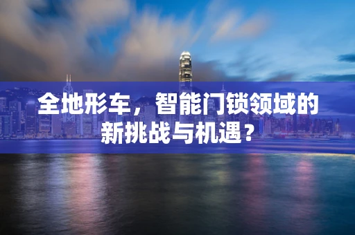 全地形车，智能门锁领域的新挑战与机遇？