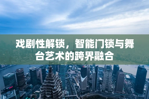 戏剧性解锁，智能门锁与舞台艺术的跨界融合