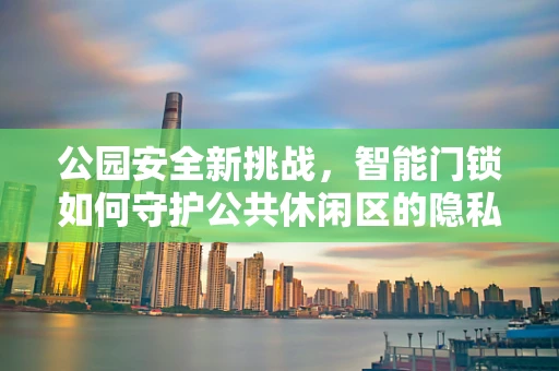 公园安全新挑战，智能门锁如何守护公共休闲区的隐私与安全？