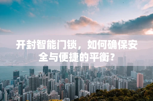 开封智能门锁，如何确保安全与便捷的平衡？