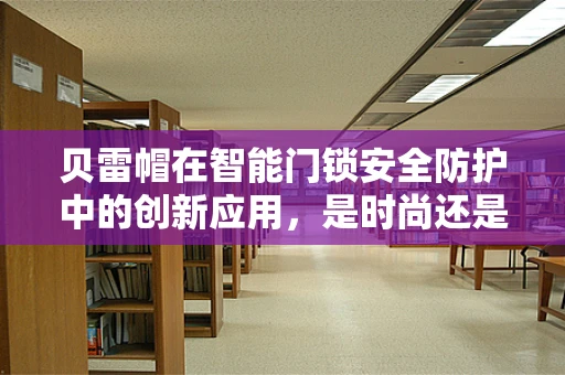 贝雷帽在智能门锁安全防护中的创新应用，是时尚还是安全？