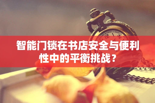 智能门锁在书店安全与便利性中的平衡挑战？