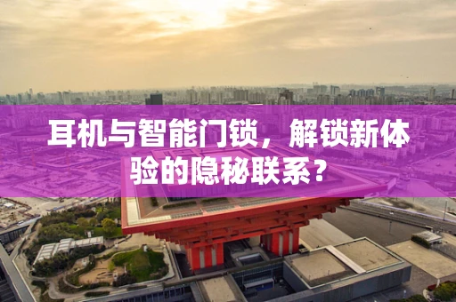 耳机与智能门锁，解锁新体验的隐秘联系？