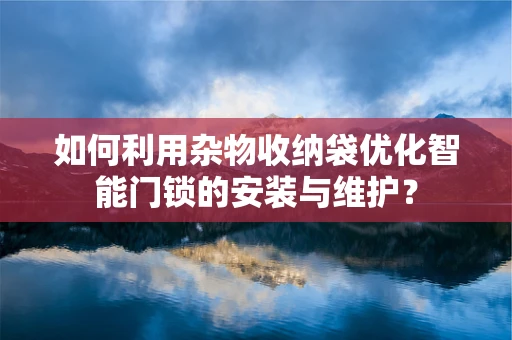 如何利用杂物收纳袋优化智能门锁的安装与维护？