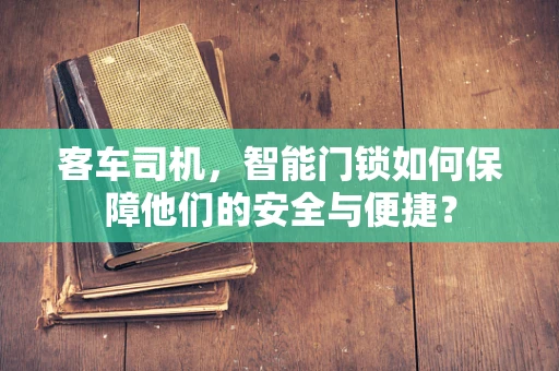 客车司机，智能门锁如何保障他们的安全与便捷？