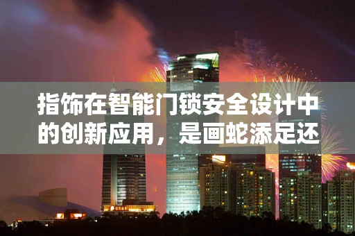 指饰在智能门锁安全设计中的创新应用，是画蛇添足还是锦上添花？