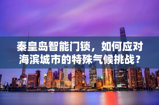 秦皇岛智能门锁，如何应对海滨城市的特殊气候挑战？
