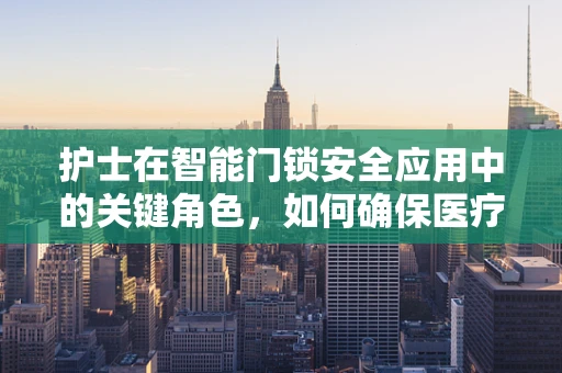 护士在智能门锁安全应用中的关键角色，如何确保医疗设施的访问控制？