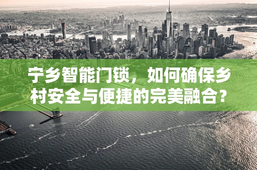 宁乡智能门锁，如何确保乡村安全与便捷的完美融合？