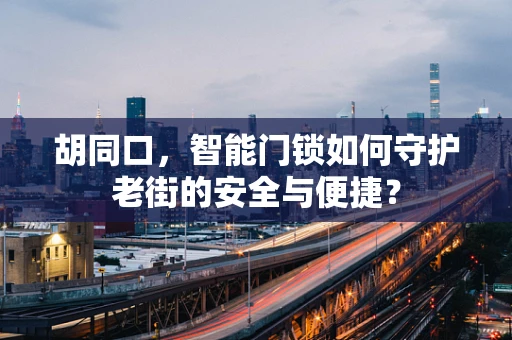 胡同口，智能门锁如何守护老街的安全与便捷？