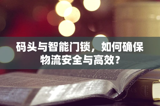 码头与智能门锁，如何确保物流安全与高效？