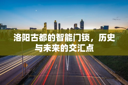 洛阳古都的智能门锁，历史与未来的交汇点