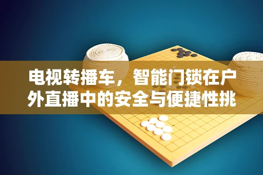电视转播车，智能门锁在户外直播中的安全与便捷性挑战