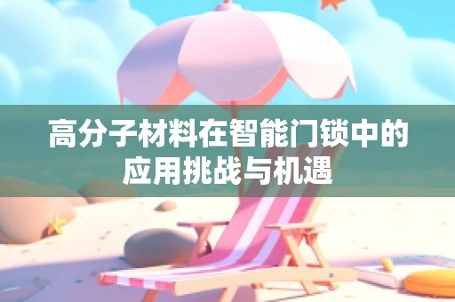 高分子材料在智能门锁中的应用挑战与机遇