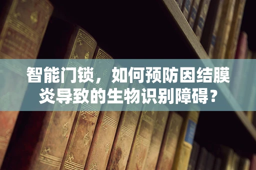 智能门锁，如何预防因结膜炎导致的生物识别障碍？