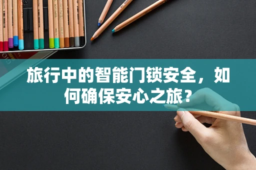 旅行中的智能门锁安全，如何确保安心之旅？