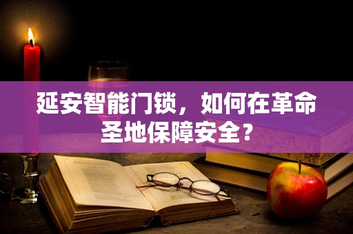 延安智能门锁，如何在革命圣地保障安全？