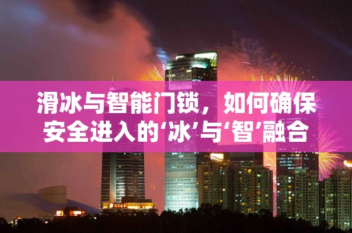 滑冰与智能门锁，如何确保安全进入的‘冰’与‘智’融合？