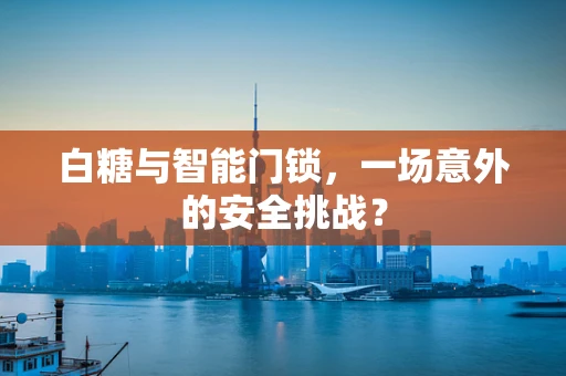 白糖与智能门锁，一场意外的安全挑战？