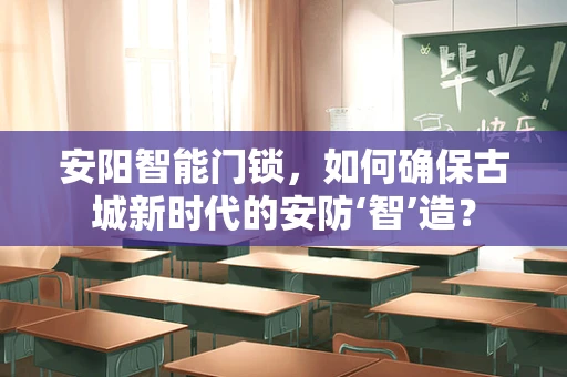 安阳智能门锁，如何确保古城新时代的安防‘智’造？
