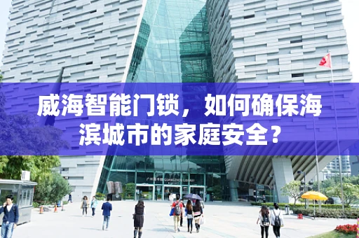 威海智能门锁，如何确保海滨城市的家庭安全？