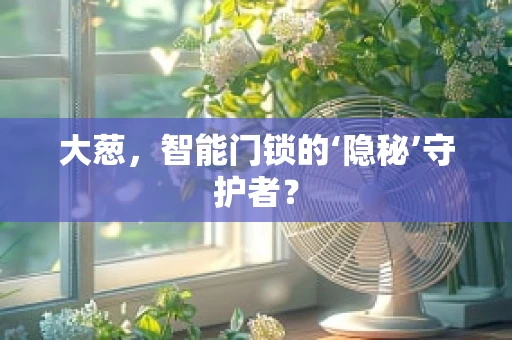 大葱，智能门锁的‘隐秘’守护者？