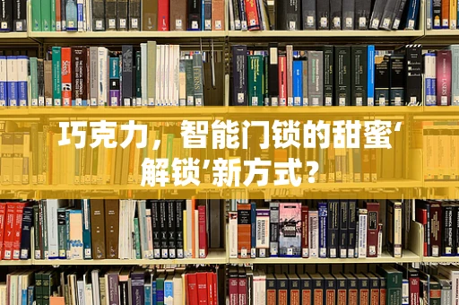 巧克力，智能门锁的甜蜜‘解锁’新方式？
