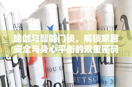 瑜伽与智能门锁，解锁家居安全与身心平衡的双重密码？
