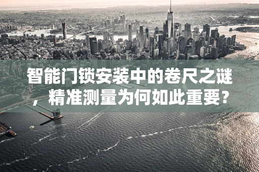 智能门锁安装中的卷尺之谜，精准测量为何如此重要？
